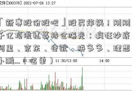 「新赛股份股吧」股民炸锅！刚刚，千亿顶流私募持仓曝光：疯狂抄底！阿里、京东、谷歌、拼多多、理想、小鹏…（名单）