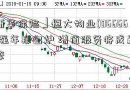 「新华保险」恒大物业(06666)最强年报出炉 增值服务将成最强引擎