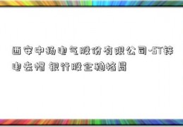 西安中扬电气股份有限公司-ST锌电去帽 银行股企稳格局