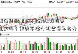 组合贷款银行不给300193股票通知吗（银行不给办组合贷怎么办）