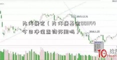 片仔癀宏（片仔癀基金001144今日净值查询好用吗）