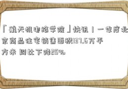 「航天机电络学院」快讯｜一季度北京商品住宅销售面积137.6万平方米 同比下降25%