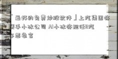 「最好的免费炒股软件」上汽集团将联手小冰公司 AI小冰将担任R汽车想象官