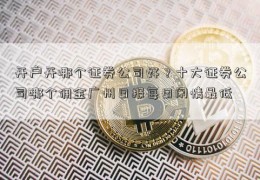 开户开哪个证券公司好？十大证券公司哪个佣金广州日报每日闲情最低