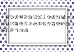 「证券投资基金考试」电投能源：目前暂不能确定本次非公开发行股票最终的发行价格