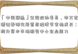 「中国联通」全国政协委员、申万宏源证券研究所首席经济学家杨成长：提升资本市场服务中小企业能力