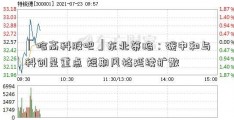 「哈高科股吧」东北策略：碳中和与科创是重点 短期风格延续扩散