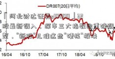 「河北财达证券s10000」32股最新调入，深市三大指数迎重磅调整，“新股”扎堆这些“硬核”板块