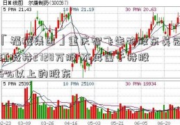 「福耀集团」重庆智飞生物股东吴冠江减持2728万股 不再属于持股5%以上的股东