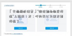 「交易所手续费」“微信圈子年底停运”上热搜！友：吓的我以为朋友圈停运了