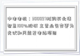 中电电机：300097拟购买北清智慧100%股权 主营业务变更为光伏和风能发电站项目