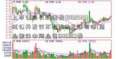 上市公司长城证券(002939)拟公开发行不超10亿元公司债(商业银行中间业务511030)券