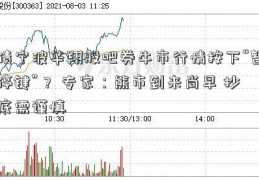 债宁波华翔股吧券牛市行情按下“暂停键”？ 专家：熊市到来尚早 抄底需谨慎