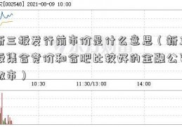 新三板发行前市价是什么意思（新三板集合竞价和合肥比较好的金融公司做市）