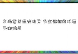 市场震荡运行格局 多空弱韶能股票平衡格局