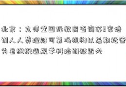 北京：九得堂国际教育咨询等2家培训人人贷理财可靠吗机构以暑期托管为名组织违规学科培训被查处