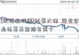 [欣旺达股票]私募大佬  国有企业私募基金排名前十