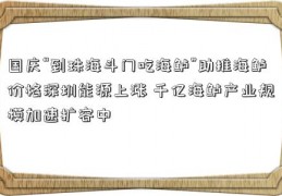 国庆“到珠海斗门吃海鲈”助推海鲈价格深圳能源上涨 千亿海鲈产业规模加速扩容中