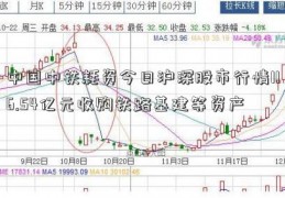 中国中铁耗资今日沪深股市行情116.54亿元收购铁路基建等资产