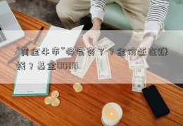 “黄金牛市”将会变了？金价还在赚钱？基金0000