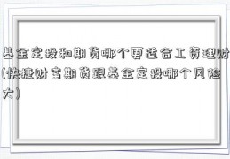 基金定投和期货哪个更适合工资理财(快捷财富期货跟基金定投哪个风险大)