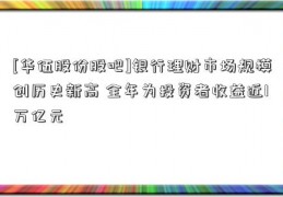 [华伍股份股吧]银行理财市场规模创历史新高 全年为投资者收益近1万亿元