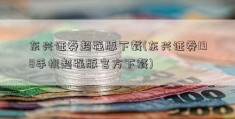 东兴证券超强版下载(东兴证券198手机超强版官方下载)