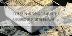 17只银行股“破净” A股处于300028金亚科技价值洼地