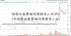 证券从业资格考试报名入口(2023年证券从业资格考试报名入口)