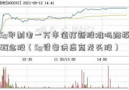 5g印制电一万市值打新股难吗路板概念股（5g设备供应商龙头股）