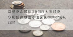 美元兑人民币 3月21日人民币兑中国财产保险车险美元中间价报6.3396