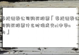 委托证券公司购买股票「委托证券公司购买股票什么时候成交st中华a的」