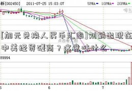 [加元兑换人民币汇率]刘鹤出现在中美经贸磋商？这意味什么