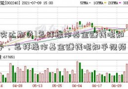 [实达期货]怎样操作基金赚钱呢知乎，怎样操作基金赚钱呢知乎视频？