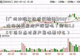 [广州炒股女性股民跳楼]2022降准利好房地产股票吗？降准0.25个百分点对房产意味着什么？  